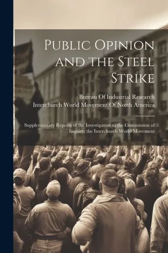 Public Opinion And The Steel Strike: Supplementary Reports Of The Investigators To The Commission Of Inquiry, The Interchurch World Movement