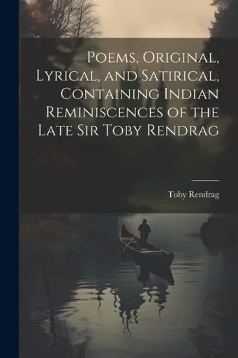 Poems, Original, Lyrical, And Satirical, Containing Indian Reminiscences Of The Late Sir Toby Rendrag