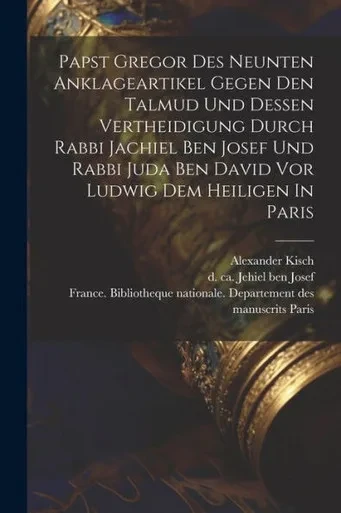 Papst Gregor Des Neunten Anklageartikel Gegen Den Talmud Und Dessen Vertheidigung Durch Rabbi Jachiel Ben Josef Und Rabbi Juda Ben David Vor Ludwig Dem Heiligen In Paris (German Edition)