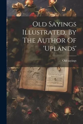 Old Sayings Illustrated, By The Author Of 'Uplands'