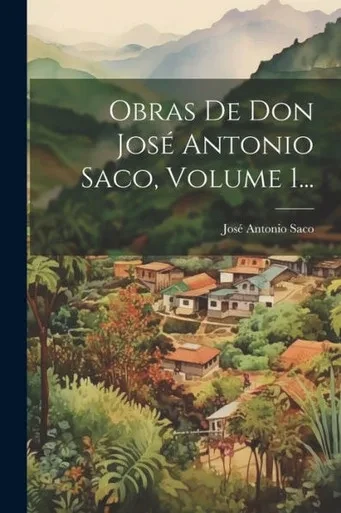 Obras De Don José Antonio Saco, Volume 1... (Spanish Edition)