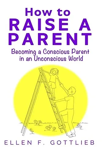 How To Raise A Parent: Becoming A Conscious Parent In An Unconscious World