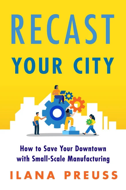 Recast Your City: How To Save Your Downtown With Small-Scale Manufacturing
