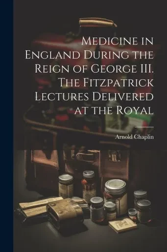 Medicine In England During The Reign Of George Iii. The Fitzpatrick Lectures Delivered At The Royal