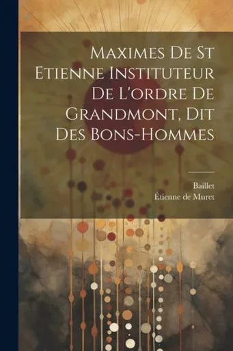 Maximes De St Etienne Instituteur De L'Ordre De Grandmont, Dit Des Bons-Hommes (French Edition)