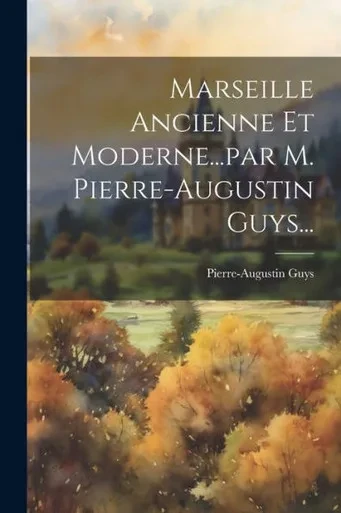 Marseille Ancienne Et Moderne...Par M. Pierre-Augustin Guys... (French Edition)