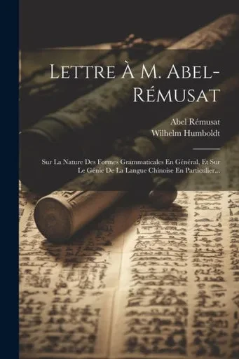Lettre À M. Abel-Rémusat: Sur La Nature Des Formes Grammaticales En Général, Et Sur Le Génie De La Langue Chinoise En Particulier... (French Edition)