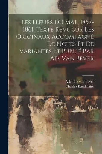 Les Fleurs Du Mal, 1857-1861. Texte Revu Sur Les Originaux Accompagné De Notes Et De Variantes Et Publié Par Ad. Van Bever (French Edition)