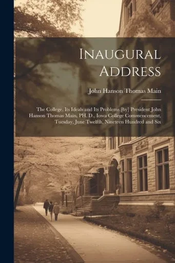 Inaugural Address: The College, Its Ideals And Its Problems [By] President John Hanson Thomas Main, Ph. D., Iowa College Commencement, Tuesday, June Twelfth, Nineteen Hundred And Six