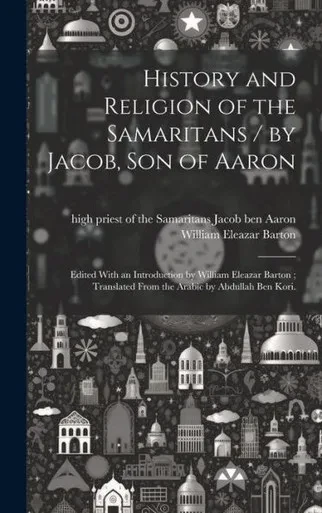History And Religion Of The Samaritans / By Jacob, Son Of Aaron; Edited With An Introduction By William Eleazar Barton; Translated From The Arabic By Abdullah Ben Kori.
