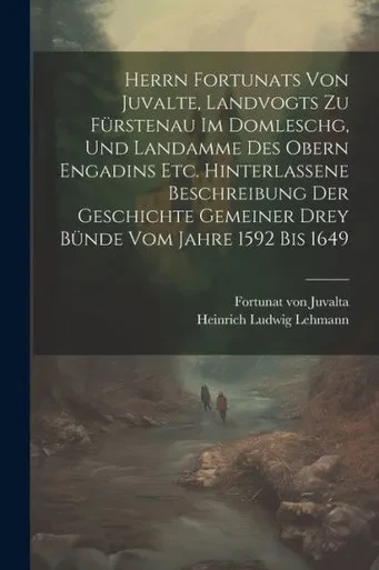 Herrn Fortunats Von Juvalte, Landvogts Zu Fürstenau Im Domleschg, Und Landamme Des Obern Engadins Etc. Hinterlassene Beschreibung Der Geschichte ... Vom Jahre 1592 Bis 1649 (German Edition)