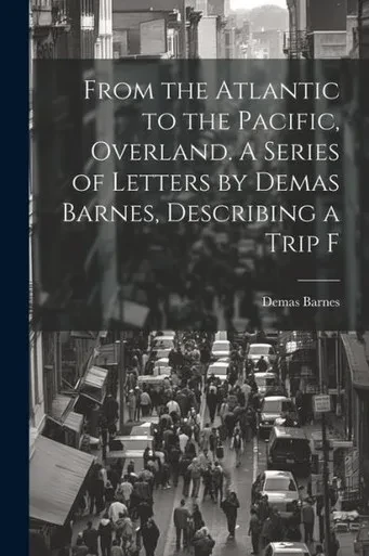 From The Atlantic To The Pacific, Overland. A Series Of Letters By Demas Barnes, Describing A Trip F