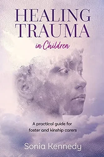 Healing Trauma In Children: A Practical Guide For Foster And Kinship Carers