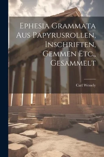 Ephesia Grammata Aus Papyrusrollen, Inschriften, Gemmen Etc., Gesammelt (German Edition)