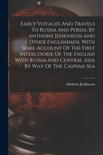 Early Voyages And Travels To Russia And Persia, By Anthony Jenkinson And Other Englishmen. With Some Account Of The First Intercourse Of The English ... And Central Asia By Way Of The Caspian Sea