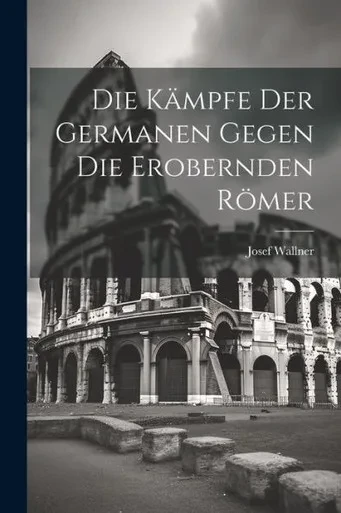 Die Kämpfe Der Germanen Gegen Die Erobernden Römer (German Edition)