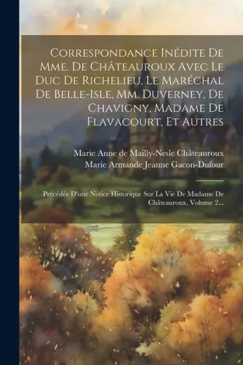 Correspondance Inédite De Mme. De Châteauroux Avec Le Duc De Richelieu, Le Maréchal De Belle-Isle, Mm. Duverney, De Chavigny, Madame De Flavacourt, Et ... De Châteauroux, Volume 2... (French Edition)