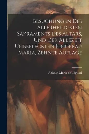 Besuchungen Des Allerheiligsten Sakraments Des Altars, Und Der Allezeit Unbefleckten Jungfrau Maria, Zehnte Auflage (German Edition)