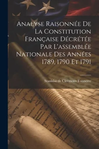 Analyse Raisonnée De La Constitution Française Décrétée Par L'Assemblée Nationale Des Années 1789, 1790 Et 1791 (French Edition)