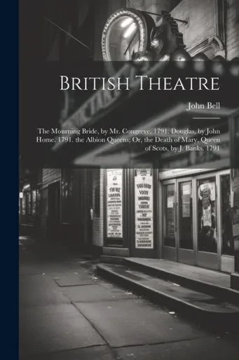 British Theatre: The Mourning Bride, By Mr. Congreve. 1791. Douglas, By John Home. 1791. The Albion Queens; Or, The Death Of Mary, Queen Of Scots, By J. Banks. 1791
