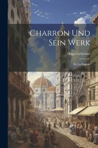 Charron Und Sein Werk: De La Sagesse (German Edition)