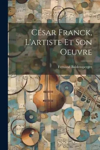 César Franck, L'Artiste Et Son Oeuvre (French Edition)
