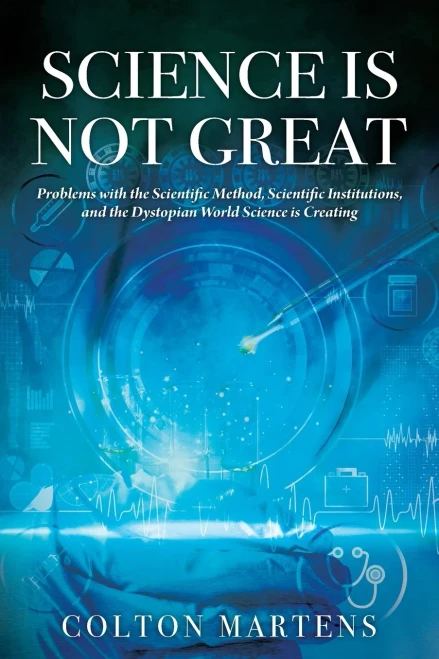 Science Is Not Great: Problems With The Scientific Method, Scientific Institutions, And The Dystopian World Science Is Creating