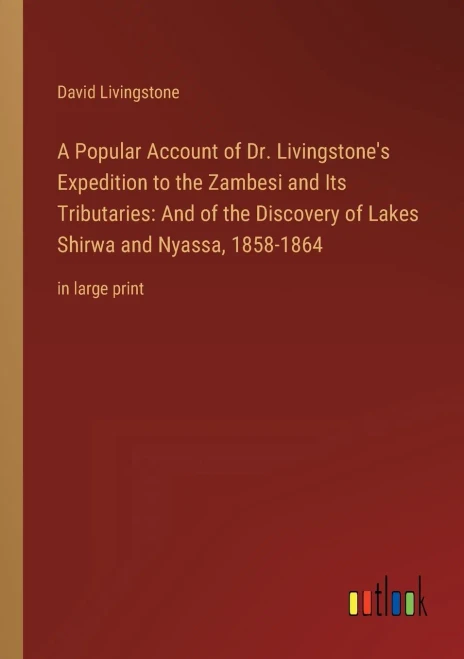 A Popular Account Of Dr. Livingstone's Expedition To The Zambesi And Its Tributaries: And Of The Discovery Of Lakes Shirwa And Nyassa, 1858-1864: In Large Print