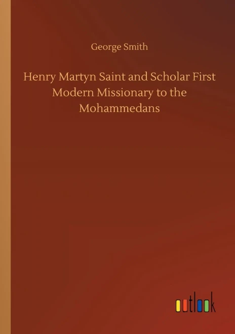 Henry Martyn Saint And Scholar First Modern Missionary To The Mohammedans