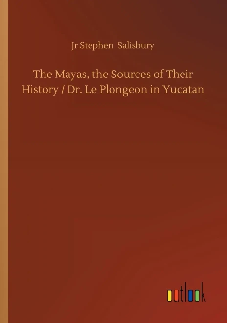 The Mayas, The Sources Of Their History / Dr. Le Plongeon In Yucatan