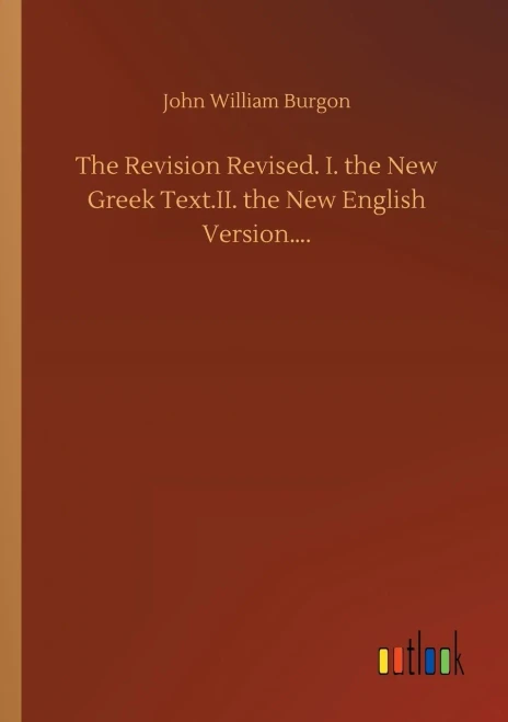 The Revision Revised. I. The New Greek Text.Ii. The New English Version....