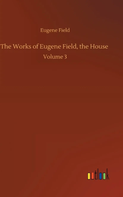 The Works Of Eugene Field, The House: Volume 3