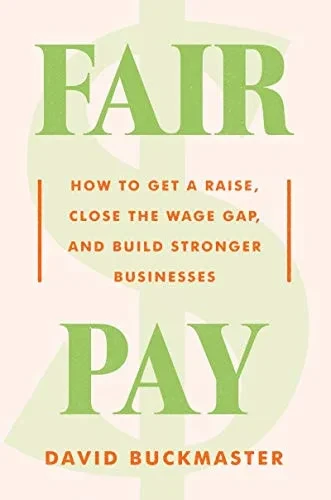 Fair Pay: How To Get A Raise, Close The Wage Gap, And Build Stronger Businesses