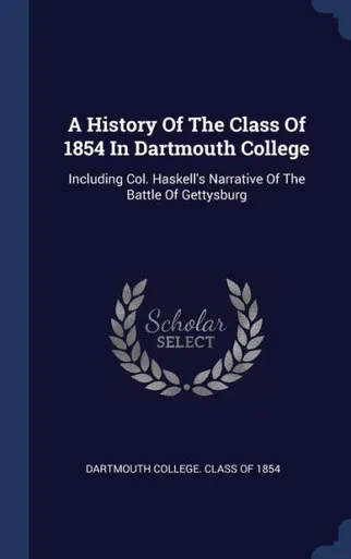 A History Of The Class Of 1854 In Dartmouth College: Including Col. Haskell's Narrative Of The Battle Of Gettysburg