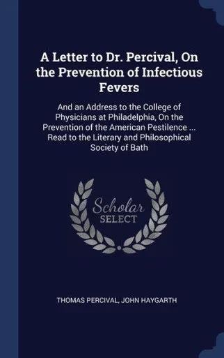 A Letter To Dr. Percival, On The Prevention Of Infectious Fevers: And An Address To The College Of Physicians At Philadelphia, On The Prevention Of ... Literary And Philosophical Society Of Bath
