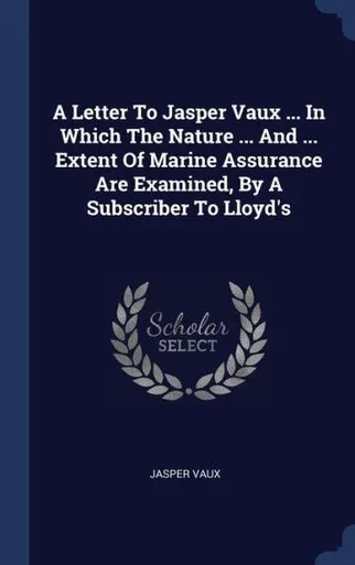 A Letter To Jasper Vaux ... In Which The Nature ... And ... Extent Of Marine Assurance Are Examined, By A Subscriber To Lloyd's