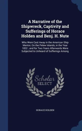 A Narrative Of The Shipwreck, Captivity And Sufferings Of Horace Holden And Benj. H. Nute: Who Were Cast Away In The American Ship Mentor, On The ... Were Subjected To Unheard Of Sufferings Among