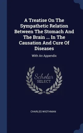 A Treatise On The Sympathetic Relation Between The Stomach And The Brain ... In The Causation And Cure Of Diseases: With An Appendix