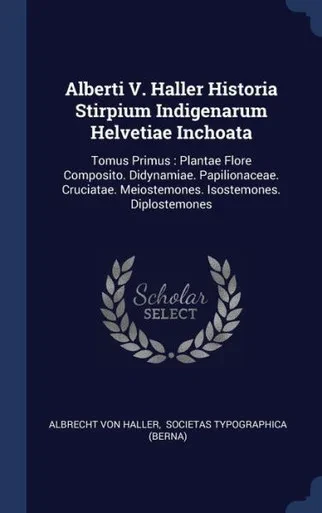 Alberti V. Haller Historia Stirpium Indigenarum Helvetiae Inchoata: Tomus Primus: Plantae Flore Composito. Didynamiae. Papilionaceae. Cruciatae. Meiostemones. Isostemones. Diplostemones