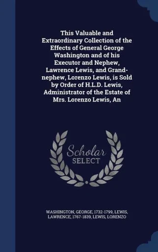 An This Valuable And Extraordinary Collection Of The Effects Of General George Washington And Of His Executor And Nephew, Lawrence Lewis, And ... Of The Estate Of Mrs. Lorenzo Lewis