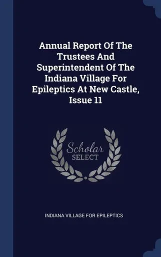 Annual Report Of The Trustees And Superintendent Of The Indiana Village For Epileptics At New Castle, Issue 11