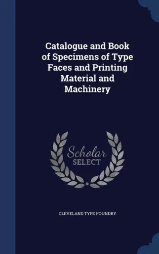 Catalogue And Book Of Specimens Of Type Faces And Printing Material And Machinery