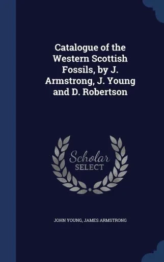 Catalogue Of The Western Scottish Fossils, By J. Armstrong, J. Young And D. Robertson
