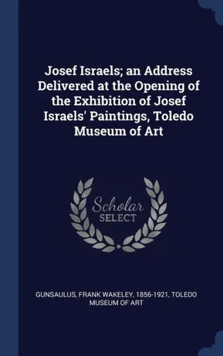 Josef Israels; An Address Delivered At The Opening Of The Exhibition Of Josef Israels' Paintings, Toledo Museum Of Art