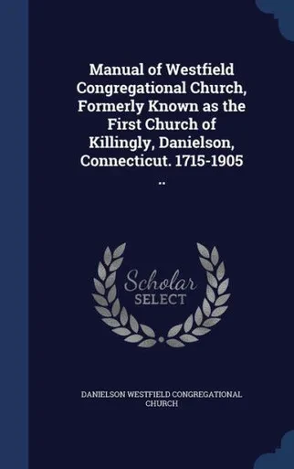 Manual Of Westfield Congregational Church, Formerly Known As The First Church Of Killingly, Danielson, Connecticut. 1715-1905 ..