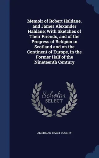 Memoir Of Robert Haldane, And James Alexander Haldane; With Sketches Of Their Friends, And Of The Progress Of Religion In Scotland And On The ... In The Former Half Of The Nineteenth Century