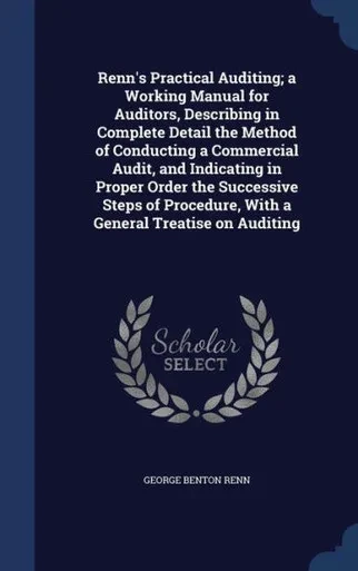 Renn's Practical Auditing; A Working Manual For Auditors, Describing In Complete Detail The Method Of Conducting A Commercial Audit, And Indicating In ... With A General Treatise On Auditing