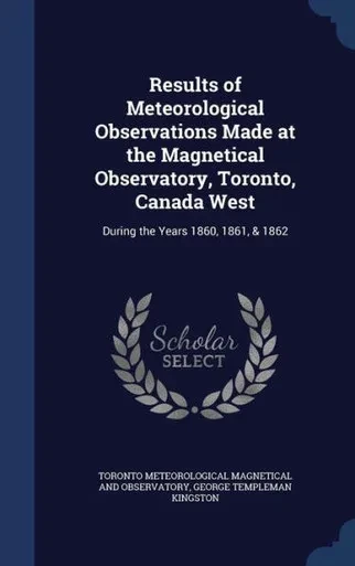 Results Of Meteorological Observations Made At The Magnetical Observatory, Toronto, Canada West: During The Years 1860, 1861, & 1862