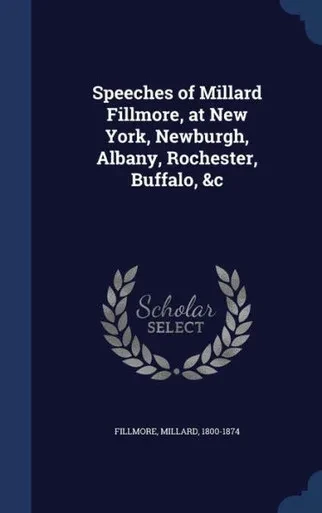 Speeches Of Millard Fillmore, At New York, Newburgh, Albany, Rochester, Buffalo, &C
