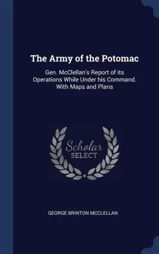 The Army Of The Potomac: Gen. Mcclellan's Report Of Its Operations While Under His Command. With Maps And Plans
